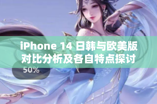 iPhone 14 日韩与欧美版对比分析及各自特点探讨