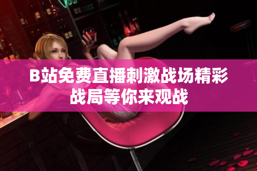 B站免费直播刺激战场精彩战局等你来观战