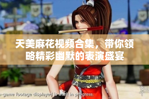 天美麻花视频合集，带你领略精彩幽默的表演盛宴