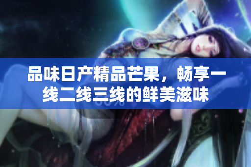 品味日产精品芒果，畅享一线二线三线的鲜美滋味
