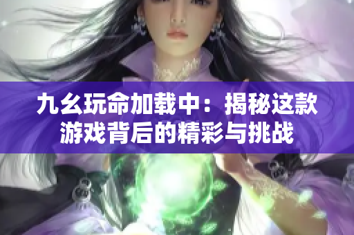 九幺玩命加载中：揭秘这款游戏背后的精彩与挑战