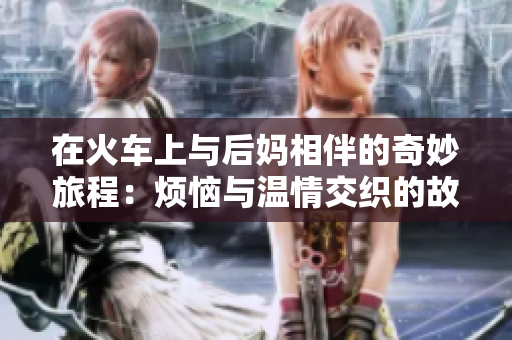 在火车上与后妈相伴的奇妙旅程：烦恼与温情交织的故事