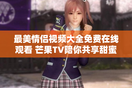最美情侣视频大全免费在线观看 芒果TV陪你共享甜蜜时刻