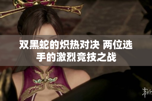 双黑蛇的炽热对决 两位选手的激烈竞技之战