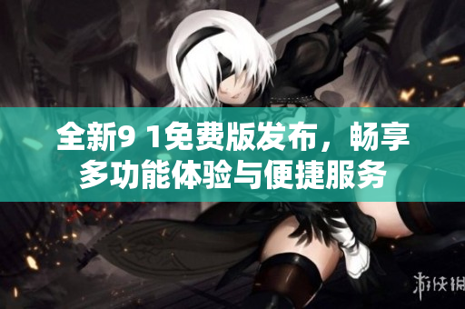 全新9 1免费版发布，畅享多功能体验与便捷服务