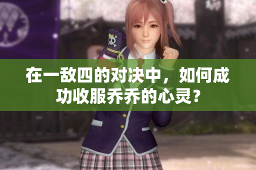 在一敌四的对决中，如何成功收服乔乔的心灵？