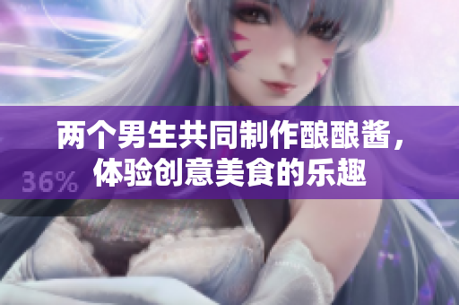 两个男生共同制作酿酿酱，体验创意美食的乐趣