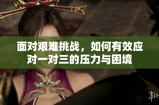 面对艰难挑战，如何有效应对一对三的压力与困境