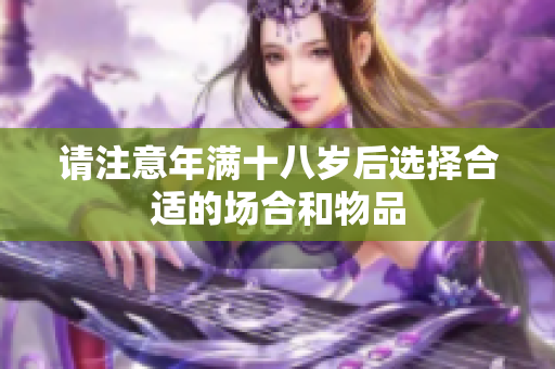 请注意年满十八岁后选择合适的场合和物品