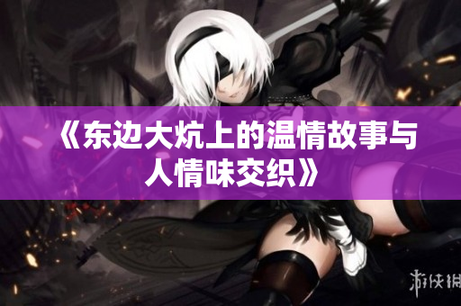 《东边大炕上的温情故事与人情味交织》