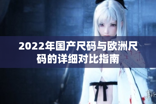 2022年国产尺码与欧洲尺码的详细对比指南