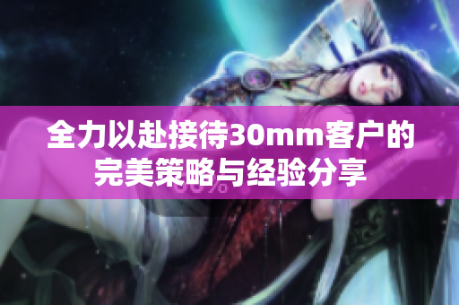 全力以赴接待30mm客户的完美策略与经验分享