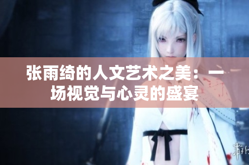 张雨绮的人文艺术之美：一场视觉与心灵的盛宴
