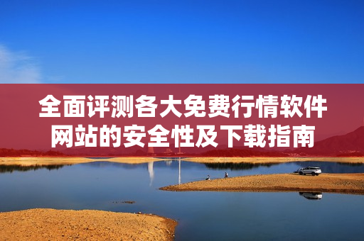 全面评测各大免费行情软件网站的安全性及下载指南