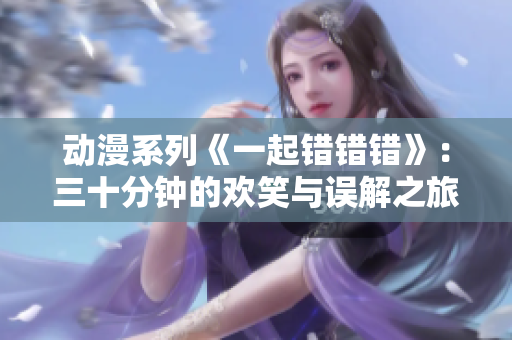 动漫系列《一起错错错》：三十分钟的欢笑与误解之旅