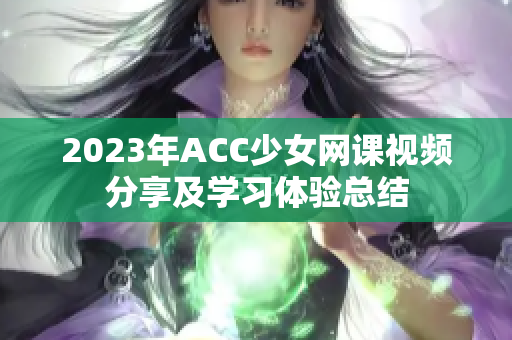 2023年ACC少女网课视频分享及学习体验总结