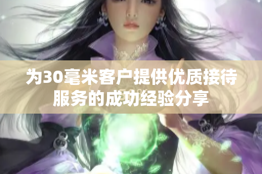 为30毫米客户提供优质接待服务的成功经验分享