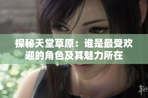 探秘天堂草原：谁是最受欢迎的角色及其魅力所在