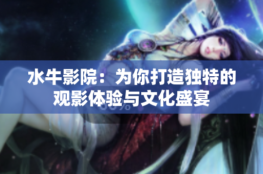 水牛影院：为你打造独特的观影体验与文化盛宴