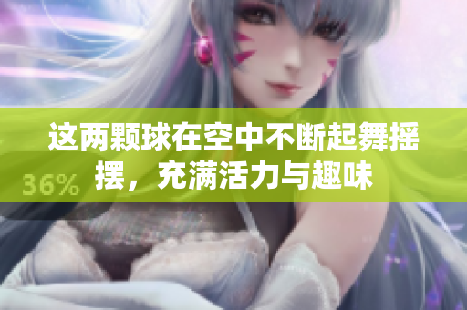 这两颗球在空中不断起舞摇摆，充满活力与趣味