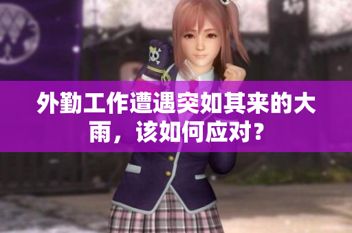 外勤工作遭遇突如其来的大雨，该如何应对？