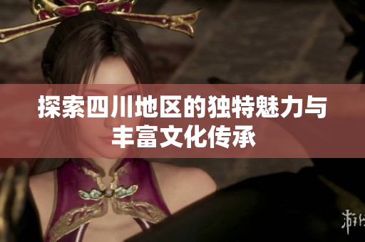 探索四川地区的独特魅力与丰富文化传承