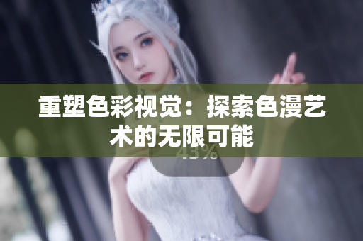 重塑色彩视觉：探索色漫艺术的无限可能