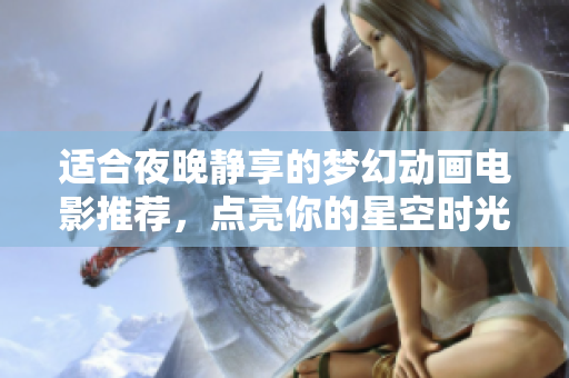 适合夜晚静享的梦幻动画电影推荐，点亮你的星空时光