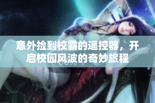 意外捡到校霸的遥控器，开启校园风波的奇妙旅程
