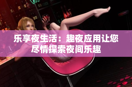 乐享夜生活：趣夜应用让您尽情探索夜间乐趣