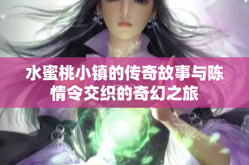 水蜜桃小镇的传奇故事与陈情令交织的奇幻之旅
