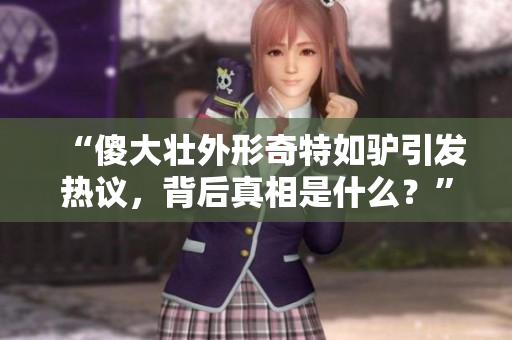 “傻大壮外形奇特如驴引发热议，背后真相是什么？”