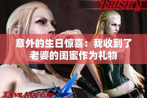 意外的生日惊喜：我收到了老婆的闺蜜作为礼物