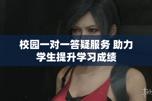校园一对一答疑服务 助力学生提升学习成绩