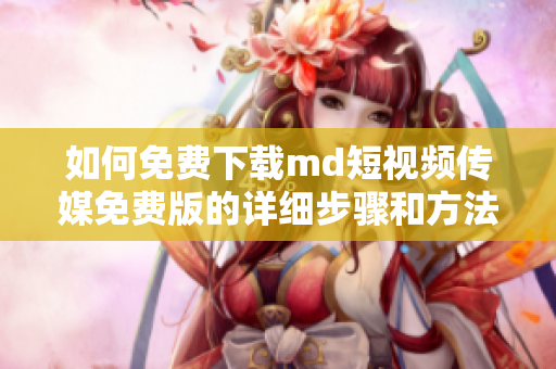 如何免费下载md短视频传媒免费版的详细步骤和方法