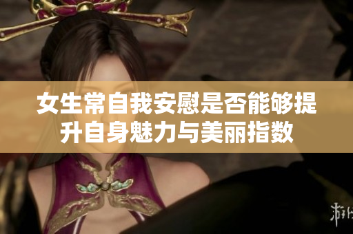 女生常自我安慰是否能够提升自身魅力与美丽指数