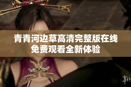 青青河边草高清完整版在线免费观看全新体验