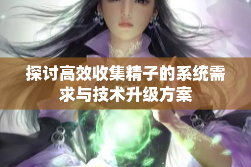 探讨高效收集精子的系统需求与技术升级方案