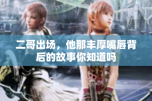 二哥出场，他那丰厚嘴唇背后的故事你知道吗