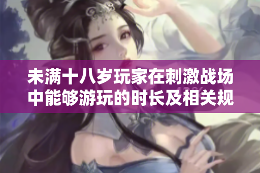 未满十八岁玩家在刺激战场中能够游玩的时长及相关规定解析