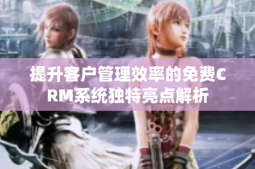 提升客户管理效率的免费CRM系统独特亮点解析