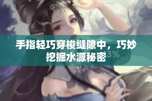 手指轻巧穿梭缝隙中，巧妙挖掘水源秘密