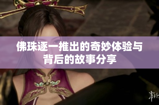 佛珠逐一推出的奇妙体验与背后的故事分享