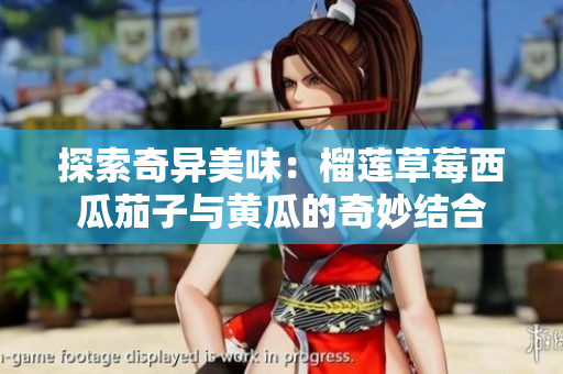 探索奇异美味：榴莲草莓西瓜茄子与黄瓜的奇妙结合