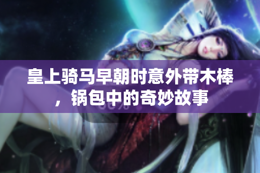 皇上骑马早朝时意外带木棒，锅包中的奇妙故事
