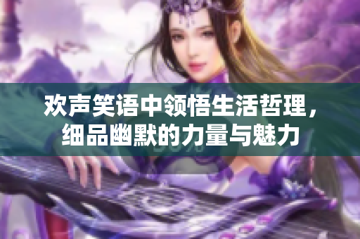 欢声笑语中领悟生活哲理，细品幽默的力量与魅力
