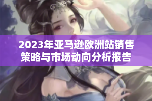 2023年亚马逊欧洲站销售策略与市场动向分析报告