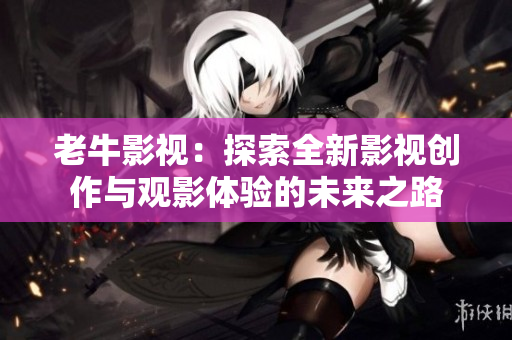 老牛影视：探索全新影视创作与观影体验的未来之路