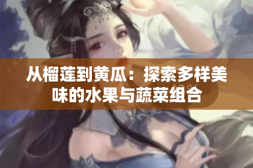 从榴莲到黄瓜：探索多样美味的水果与蔬菜组合