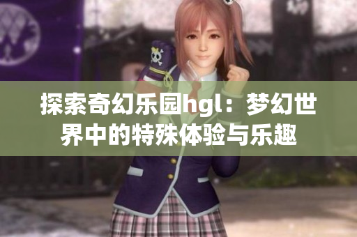 探索奇幻乐园hgl：梦幻世界中的特殊体验与乐趣